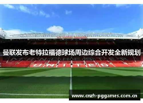 曼联发布老特拉福德球场周边综合开发全新规划